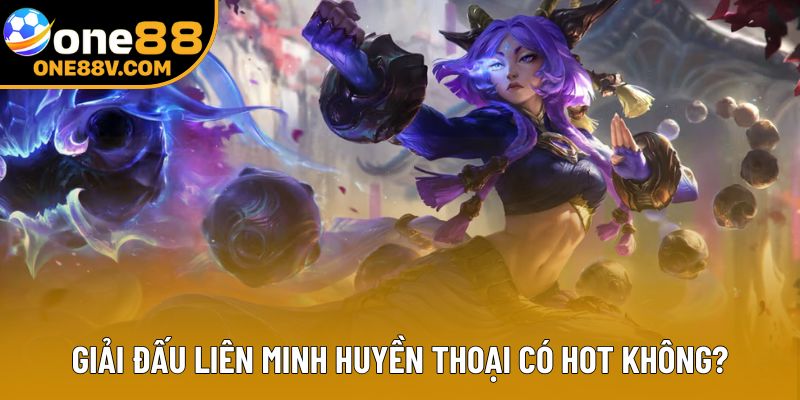 Giải đấu Liên Minh Huyền Thoại có hot không?