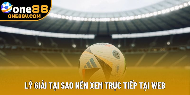 Lý giải tại sao nên xem trực tiếp tại web